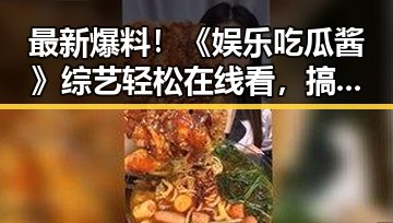 最新爆料！《娱乐吃瓜酱》综艺轻松在线看，搞笑不断引发热议