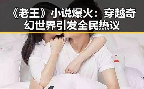 《老王》小说爆火：穿越奇幻世界引发全民热议