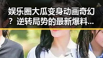 娱乐圈大瓜变身动画奇幻？逆转局势的最新爆料让粉丝炸锅🔥