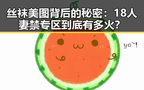 丝袜美图背后的秘密：18人妻禁专区到底有多火？